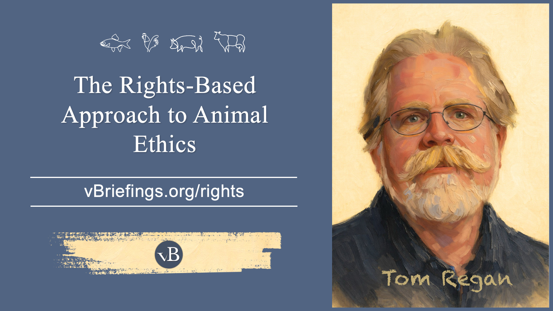 A graphic with small line-art animal icons across the top and the text “The Rights-Based Approach to Animal Ethics” with the URL vBriefings.org/rights on a blue background, and on the right a painted portrait labeled Tom Regan.