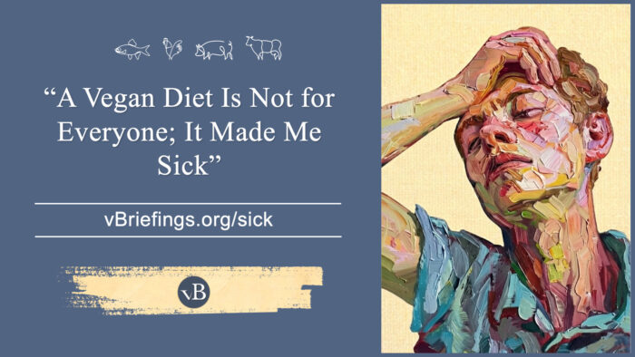 A graphic with small line-art animal icons across the top and the text “A Vegan Diet Is Not for Everyone; It Made Me Sick” with the URL vBriefings.org/sick on a blue background, and on the right a painted person holding their head in discomfort.